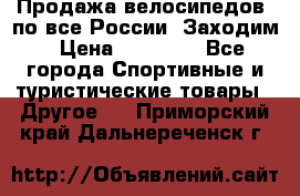 Продажа велосипедов, по все России. Заходим › Цена ­ 10 800 - Все города Спортивные и туристические товары » Другое   . Приморский край,Дальнереченск г.